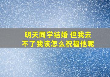 明天同学结婚 但我去不了我该怎么祝福他呢